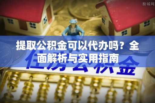 沙溪提取公积金可以代办吗？全面解析与实用指南