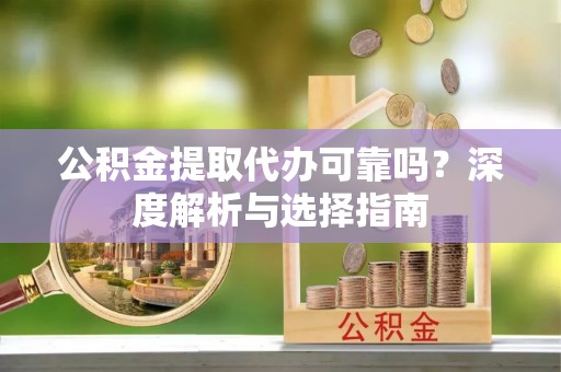 沙溪公积金提取代办可靠吗？深度解析与选择指南