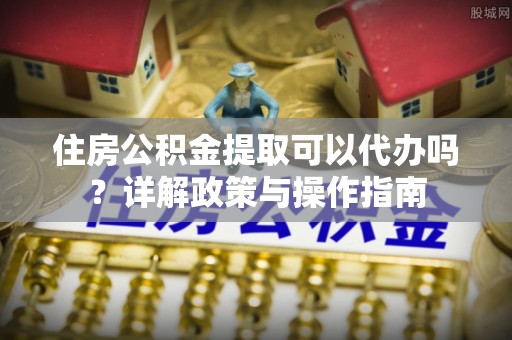 沙溪住房公积金提取可以代办吗？详解政策与操作指南