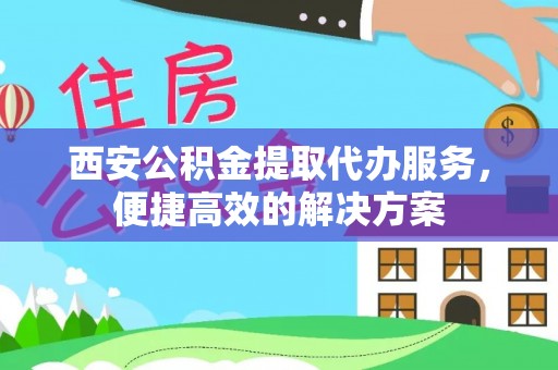 沙溪西安公积金提取代办服务，便捷高效的解决方案