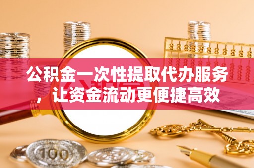 沙溪公积金一次性提取代办服务，让资金流动更便捷高效