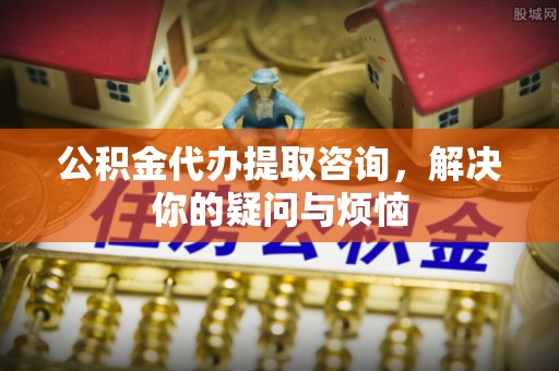 沙溪公积金代办提取咨询，解决你的疑问与烦恼
