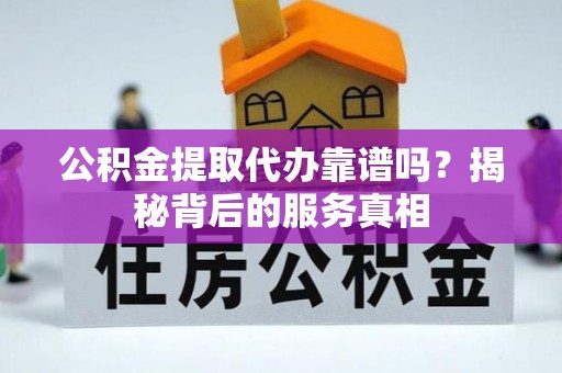 沙溪公积金提取代办靠谱吗？揭秘背后的服务真相