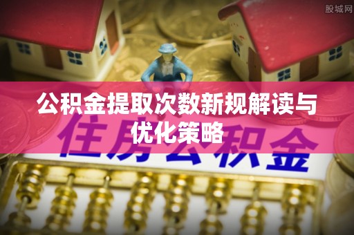 沙溪公积金提取次数新规解读与优化策略