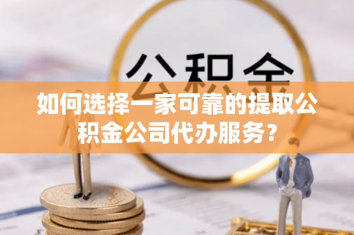 沙溪如何选择一家可靠的提取公积金公司代办服务？
