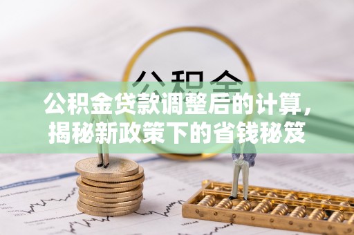 沙溪公积金贷款调整后的计算，揭秘新政策下的省钱秘笈