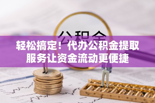 沙溪轻松搞定！代办公积金提取服务让资金流动更便捷
