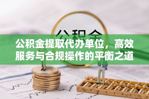 沙溪公积金提取代办单位，高效服务与合规操作的平衡之道