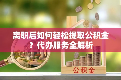 沙溪离职后如何轻松提取公积金？代办服务全解析