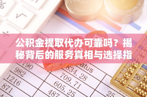 沙溪公积金提取代办可靠吗？揭秘背后的服务真相与选择指南