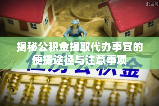 沙溪揭秘公积金提取代办事宜的便捷途径与注意事项