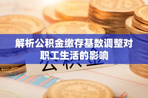 沙溪解析公积金缴存基数调整对职工生活的影响