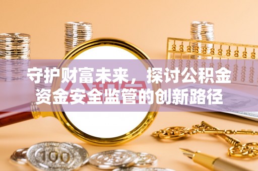 沙溪守护财富未来，探讨公积金资金安全监管的创新路径