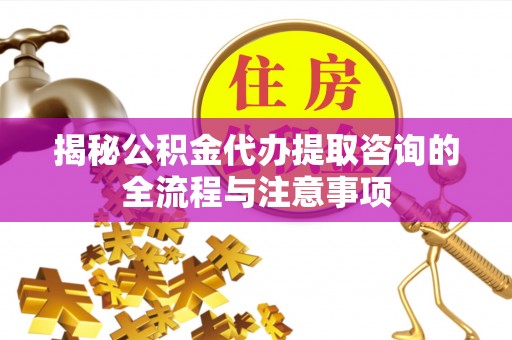 沙溪揭秘公积金代办提取咨询的全流程与注意事项