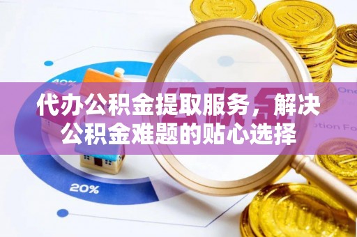 沙溪代办公积金提取服务，解决公积金难题的贴心选择