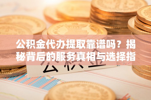 沙溪公积金代办提取靠谱吗？揭秘背后的服务真相与选择指南