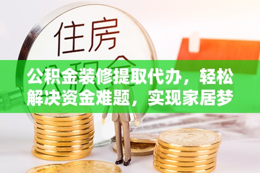 沙溪公积金装修提取代办，轻松解决资金难题，实现家居梦想
