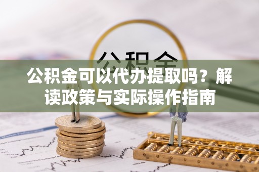 沙溪公积金可以代办提取吗？解读政策与实际操作指南