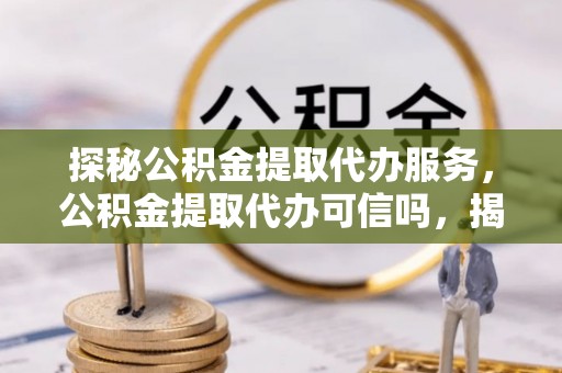 沙溪探秘公积金提取代办服务，公积金提取代办可信吗，揭秘真相与选择指南