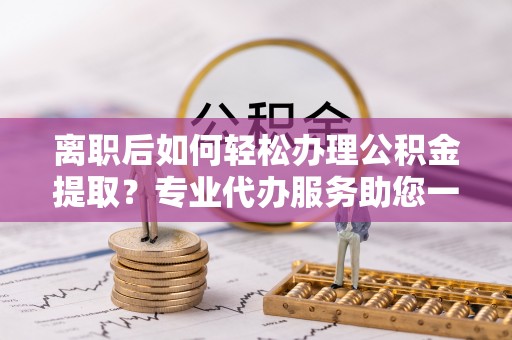 沙溪离职后如何轻松办理公积金提取？专业代办服务助您一臂之力