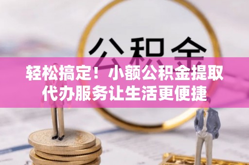 沙溪轻松搞定！小额公积金提取代办服务让生活更便捷