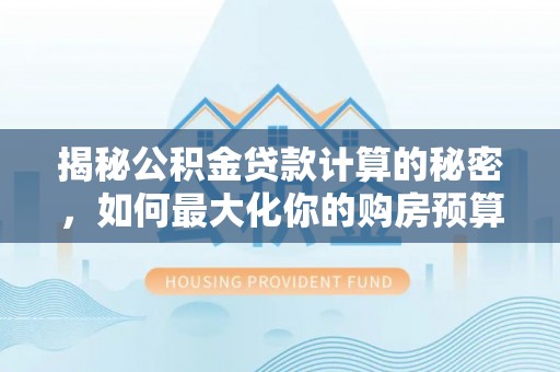 沙溪揭秘公积金贷款计算的秘密，如何最大化你的购房预算
