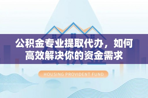 沙溪公积金专业提取代办，如何高效解决你的资金需求