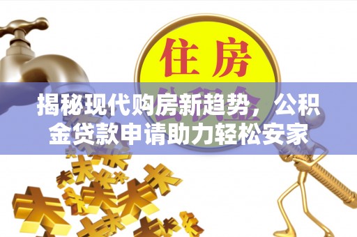 沙溪揭秘现代购房新趋势，公积金贷款申请助力轻松安家