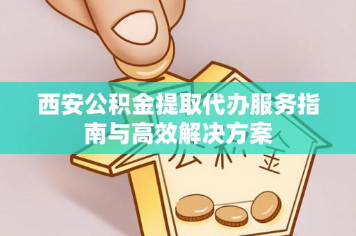 沙溪西安公积金提取代办服务指南与高效解决方案