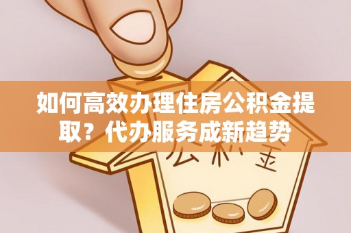 沙溪如何高效办理住房公积金提取？代办服务成新趋势