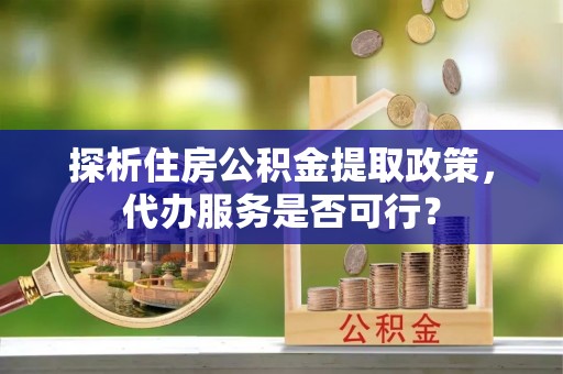 沙溪探析住房公积金提取政策，代办服务是否可行？