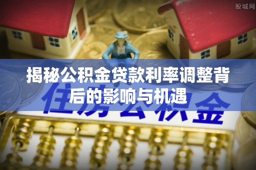沙溪揭秘公积金贷款利率调整背后的影响与机遇