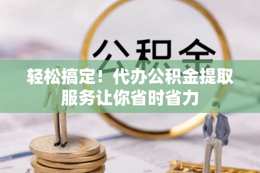 沙溪轻松搞定！代办公积金提取服务让你省时省力