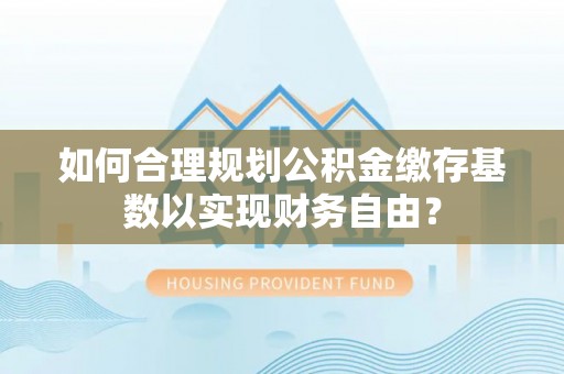 沙溪如何合理规划公积金缴存基数以实现财务自由？