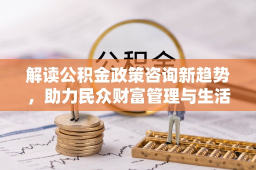 沙溪解读公积金政策咨询新趋势，助力民众财富管理与生活规划