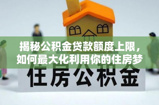 沙溪揭秘公积金贷款额度上限，如何最大化利用你的住房梦想资金？
