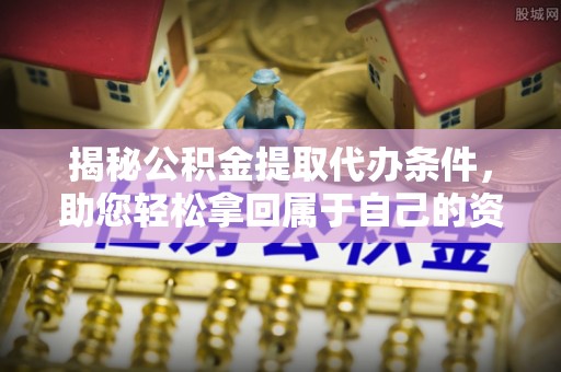 沙溪揭秘公积金提取代办条件，助您轻松拿回属于自己的资金