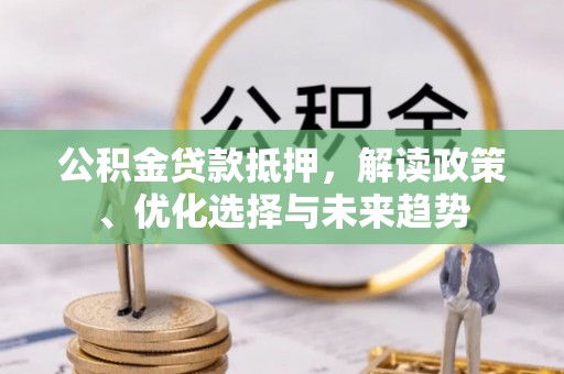 沙溪公积金贷款抵押，解读政策、优化选择与未来趋势