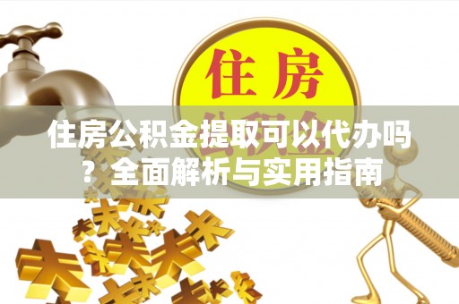 沙溪住房公积金提取可以代办吗？全面解析与实用指南