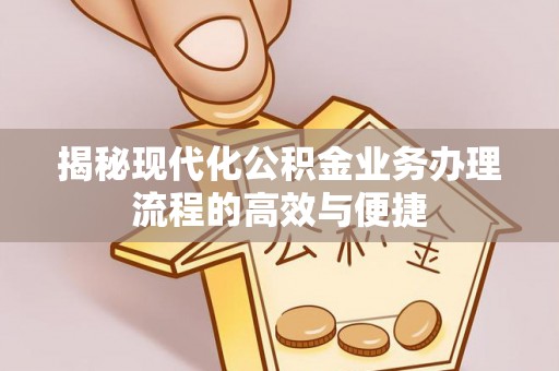 沙溪揭秘现代化公积金业务办理流程的高效与便捷
