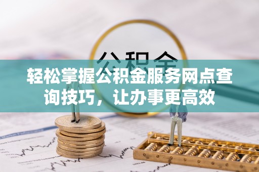 沙溪轻松掌握公积金服务网点查询技巧，让办事更高效