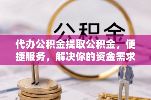 沙溪代办公积金提取公积金，便捷服务，解决你的资金需求