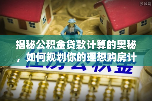 沙溪揭秘公积金贷款计算的奥秘，如何规划你的理想购房计划