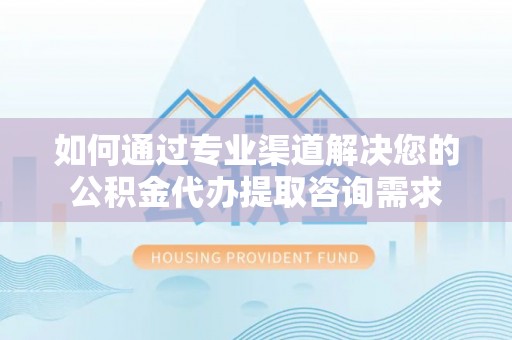 沙溪如何通过专业渠道解决您的公积金代办提取咨询需求
