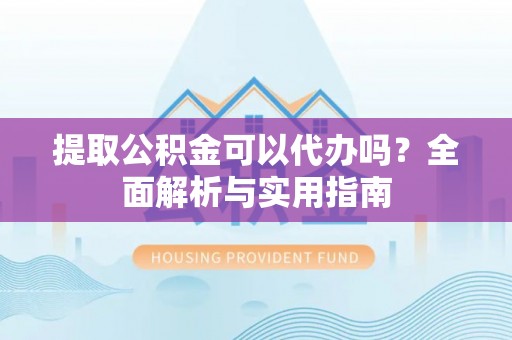 沙溪提取公积金可以代办吗？全面解析与实用指南