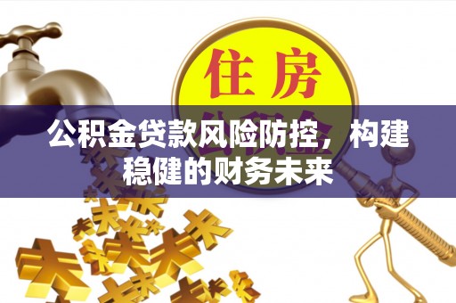 沙溪公积金贷款风险防控，构建稳健的财务未来