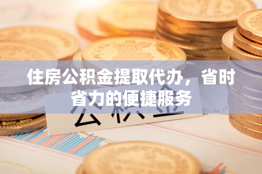 沙溪住房公积金提取代办，省时省力的便捷服务