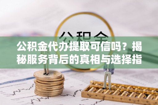 沙溪公积金代办提取可信吗？揭秘服务背后的真相与选择指南