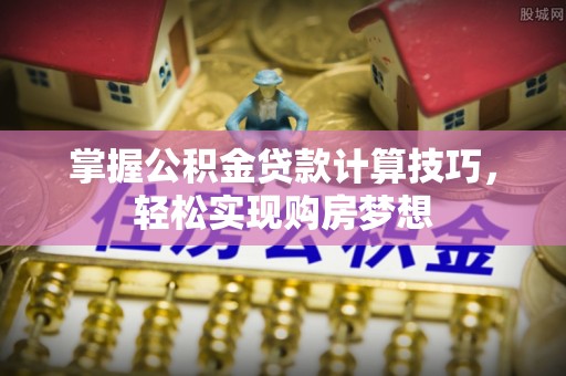 沙溪掌握公积金贷款计算技巧，轻松实现购房梦想