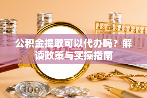 沙溪公积金提取可以代办吗？解读政策与实操指南